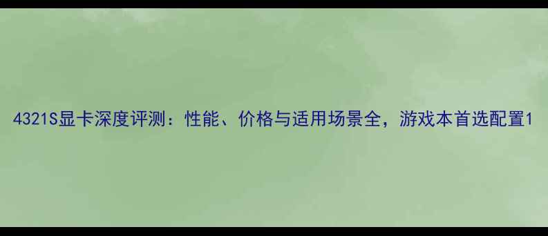 图片 4321S显卡深度评测：性能、价格与适用场景全，游戏本首选配置1