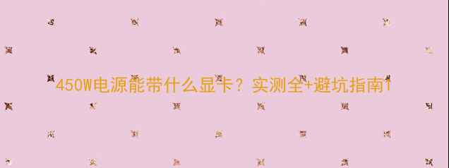 图片 450W电源能带什么显卡？实测全+避坑指南1