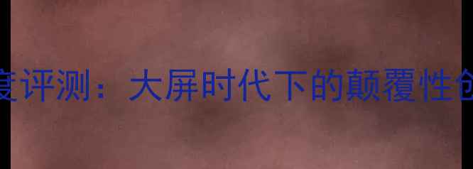 图片 45英寸手机深度评测：大屏时代下的颠覆性创新与市场争议