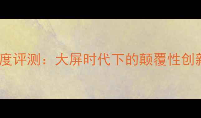 图片 45英寸手机深度评测：大屏时代下的颠覆性创新与市场争议1