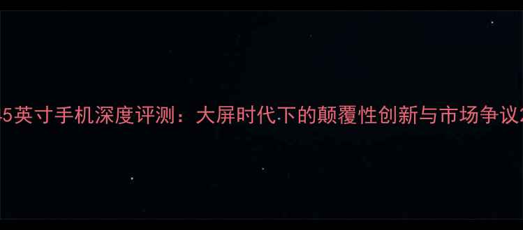 图片 45英寸手机深度评测：大屏时代下的颠覆性创新与市场争议2