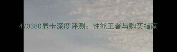 图片 470380显卡深度评测：性能王者与购买指南