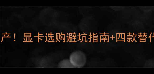 图片 470d显卡正式停产！显卡选购避坑指南+四款替代型号实测推荐2