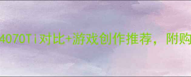 4970k显卡性能实测RTX4070Ti对比游戏创作推荐附购买指南附赠隐藏福利