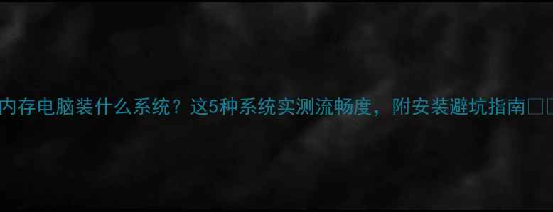 图片 4G内存电脑装什么系统？这5种系统实测流畅度，附安装避坑指南📱💻1