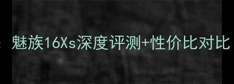 图片 4G手机选购指南：魅族16Xs深度评测+性价比对比（附避坑攻略）2