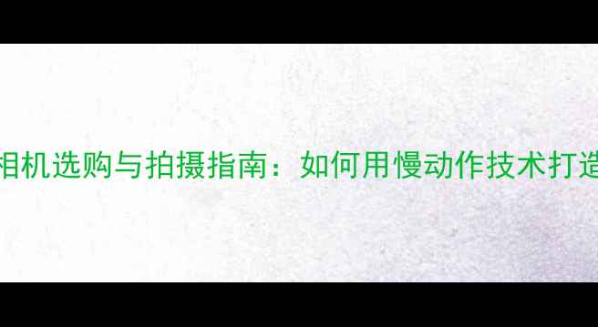 图片 4K120帧升格相机选购与拍摄指南：如何用慢动作技术打造电影级视频2