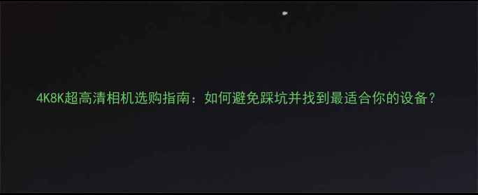 图片 4K8K超高清相机选购指南：如何避免踩坑并找到最适合你的设备？