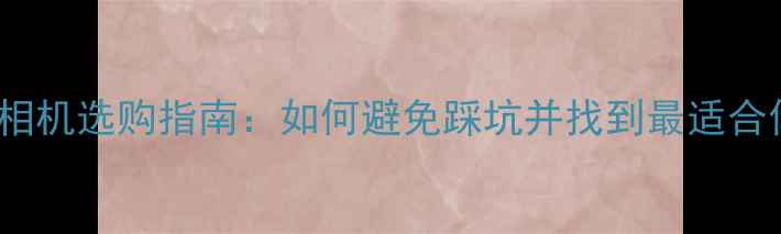 图片 4K8K超高清相机选购指南：如何避免踩坑并找到最适合你的设备？1