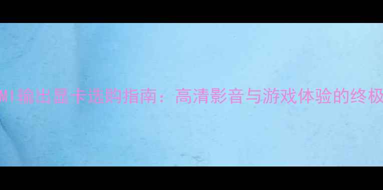 图片 4KHDMI输出显卡选购指南：高清影音与游戏体验的终极方案