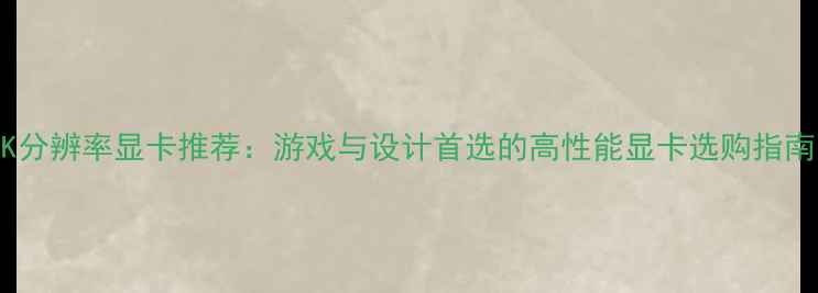 图片 4K分辨率显卡推荐：游戏与设计首选的高性能显卡选购指南1