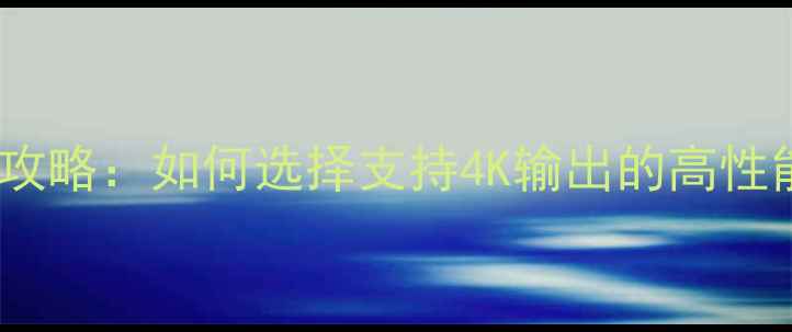 图片 4K显卡全攻略：如何选择支持4K输出的高性能显卡？2