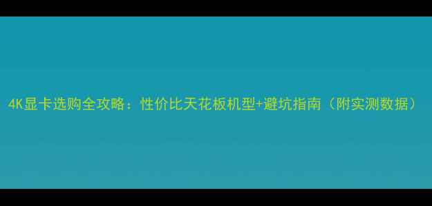 图片 4K显卡选购全攻略：性价比天花板机型+避坑指南（附实测数据）