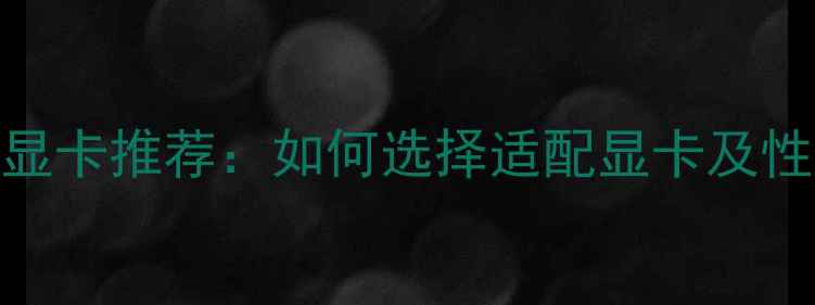 图片 4K电视最佳显卡推荐：如何选择适配显卡及性能参数详解