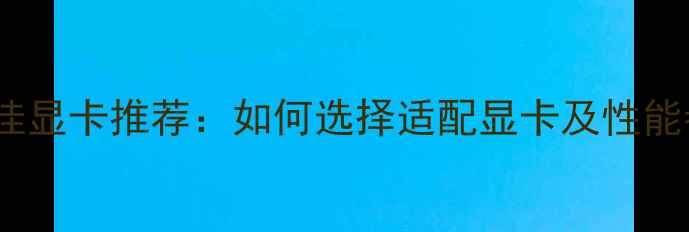 图片 4K电视最佳显卡推荐：如何选择适配显卡及性能参数详解1