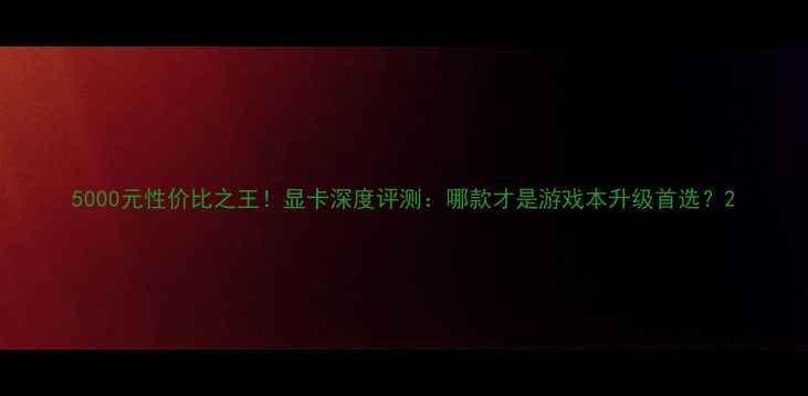 图片 5000元性价比之王！显卡深度评测：哪款才是游戏本升级首选？2