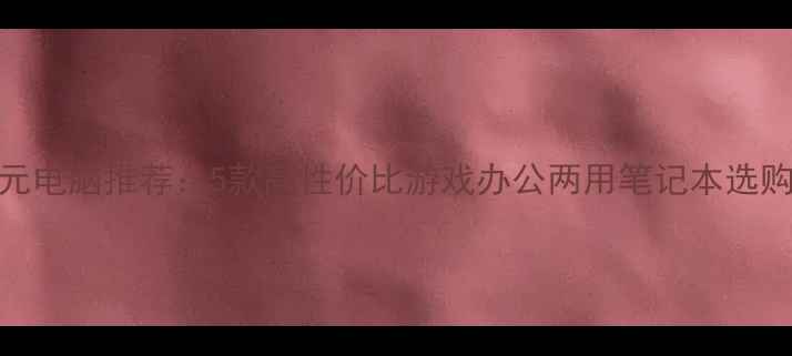 图片 5000元电脑推荐：5款高性价比游戏办公两用笔记本选购指南