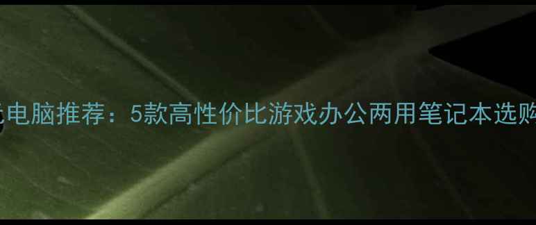 图片 5000元电脑推荐：5款高性价比游戏办公两用笔记本选购指南2