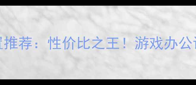 图片 5000元预算电脑配置推荐：性价比之王！游戏办公设计三场景适配方案