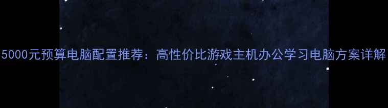 图片 5000元预算电脑配置推荐：高性价比游戏主机办公学习电脑方案详解
