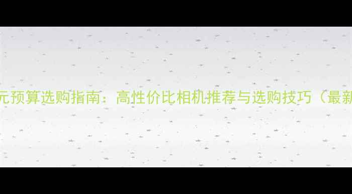 图片 5000元预算选购指南：高性价比相机推荐与选购技巧（最新版）