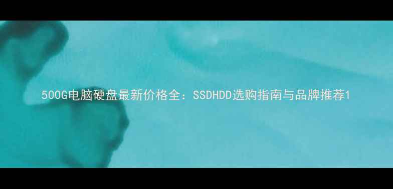 图片 500G电脑硬盘最新价格全：SSDHDD选购指南与品牌推荐1