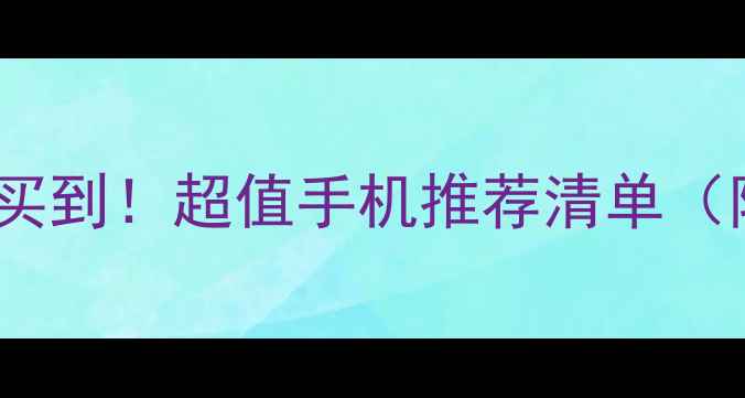 图片 500元以内也能买到！超值手机推荐清单（附避坑指南）✨