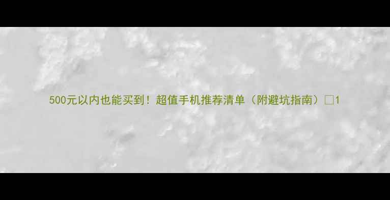 图片 500元以内也能买到！超值手机推荐清单（附避坑指南）✨1