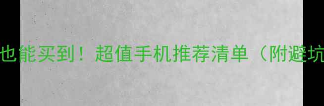 图片 500元以内也能买到！超值手机推荐清单（附避坑指南）✨2
