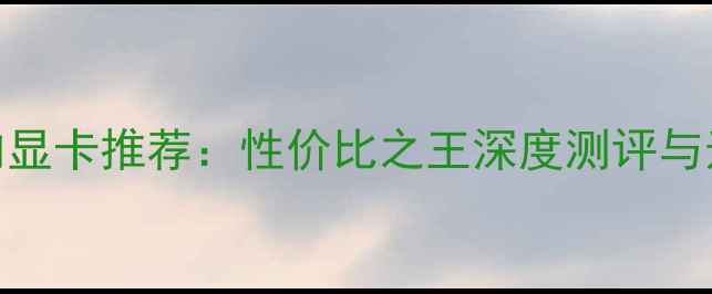 图片 500元以内显卡推荐：性价比之王深度测评与选购指南2