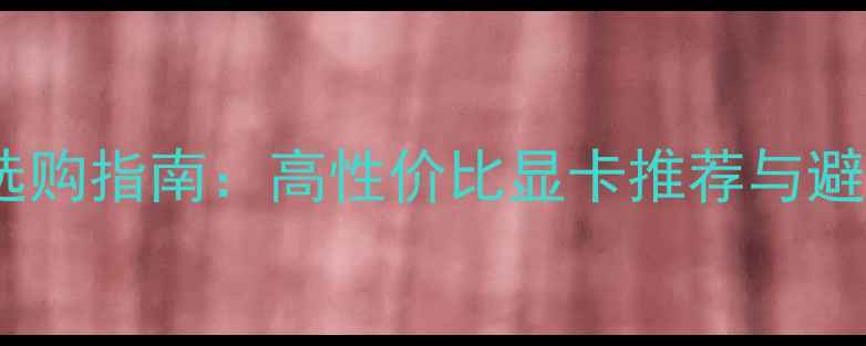 图片 500元以内显卡选购指南：高性价比显卡推荐与避坑攻略（最新）