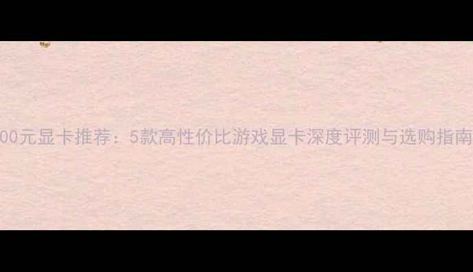 图片 500元显卡推荐：5款高性价比游戏显卡深度评测与选购指南1