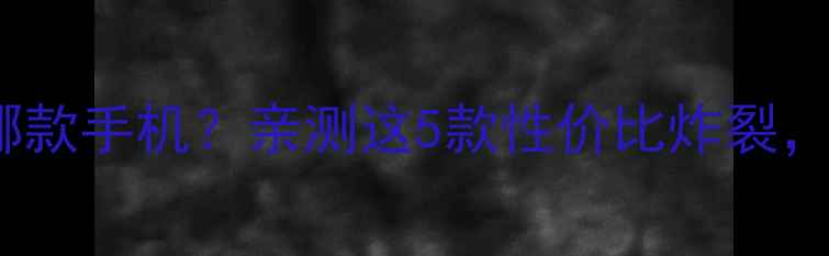 图片 500元预算买哪款手机？亲测这5款性价比炸裂，附避坑指南！