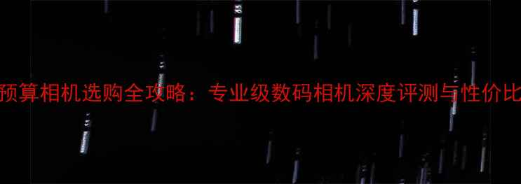 图片 50万预算相机选购全攻略：专业级数码相机深度评测与性价比分析