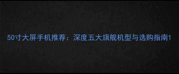 图片 50寸大屏手机推荐：深度五大旗舰机型与选购指南1