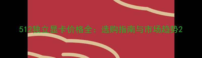 图片 512独立显卡价格全：选购指南与市场趋势2
