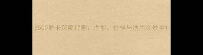 图片 5500显卡深度评测：性能、价格与适用场景全1