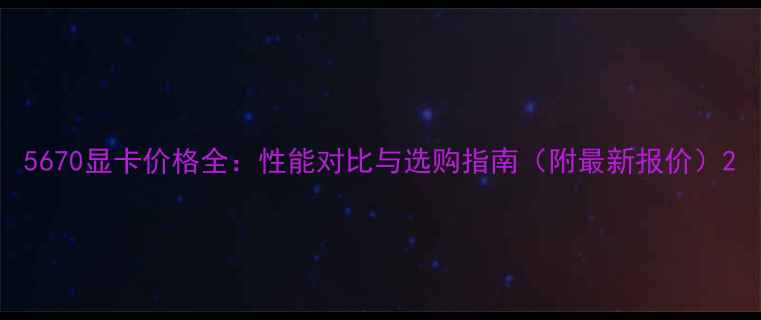 图片 5670显卡价格全：性能对比与选购指南（附最新报价）2