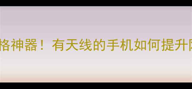 图片 5G信号满格神器！有天线的手机如何提升网速续航1