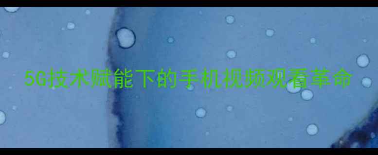 图片 5G技术赋能下的手机视频观看革命