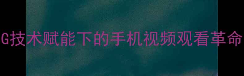 图片 5G技术赋能下的手机视频观看革命1