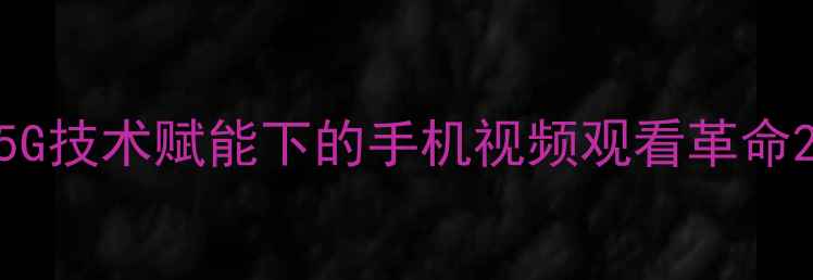 图片 5G技术赋能下的手机视频观看革命2