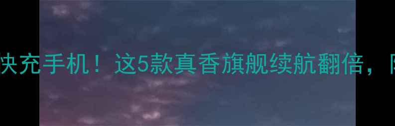 图片 5分钟搞懂快充手机！这5款真香旗舰续航翻倍，附避坑指南
