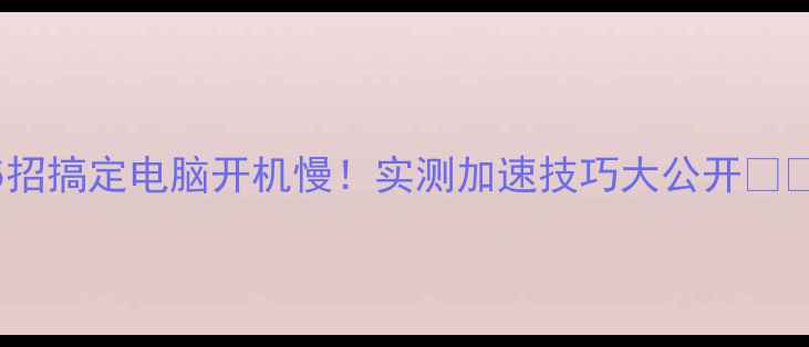 图片 5招搞定电脑开机慢！实测加速技巧大公开📱💻
