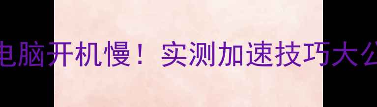 图片 5招搞定电脑开机慢！实测加速技巧大公开📱💻2