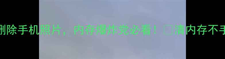 图片 5步彻底删除手机照片，内存爆炸党必看！📱清内存不手抖攻略2