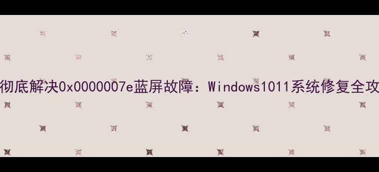 图片 5步彻底解决0x0000007e蓝屏故障：Windows1011系统修复全攻略1
