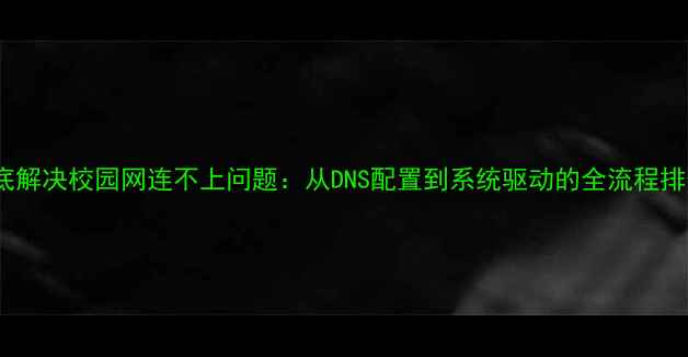 图片 5步彻底解决校园网连不上问题：从DNS配置到系统驱动的全流程排查指南