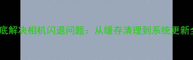 图片 5步彻底解决相机闪退问题：从缓存清理到系统更新全攻略