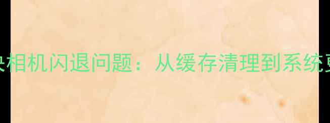 图片 5步彻底解决相机闪退问题：从缓存清理到系统更新全攻略1